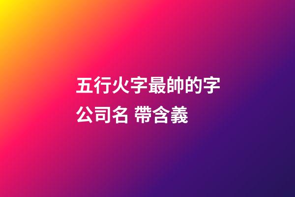 五行火字最帥的字公司名 帶含義-第1張-公司起名-玄機派